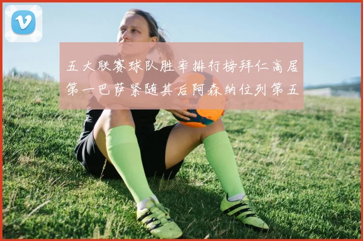 五大联赛球队胜率排行榜拜仁高居第一巴萨紧随其后阿森纳位列第五