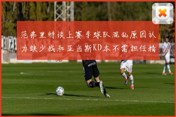 范弗里特谈上赛季球队混乱原因认为缺少我和亚当斯KD本不需担任精神领袖