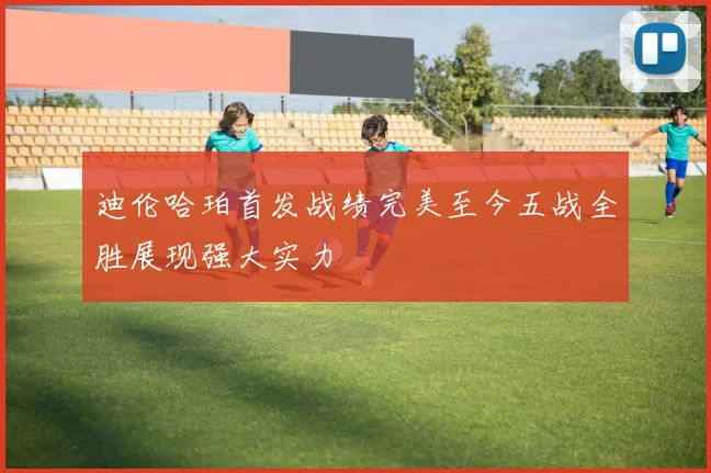 迪伦哈珀首发战绩完美至今五战全胜展现强大实力