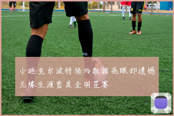 小迈克尔波特场均数据亮眼却遗憾无缘生涯首度全明星赛