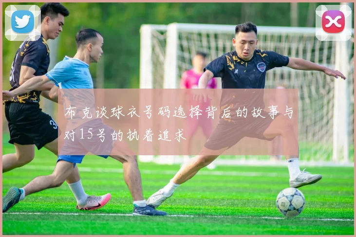 布克谈球衣号码选择背后的故事与对15号的执着追求