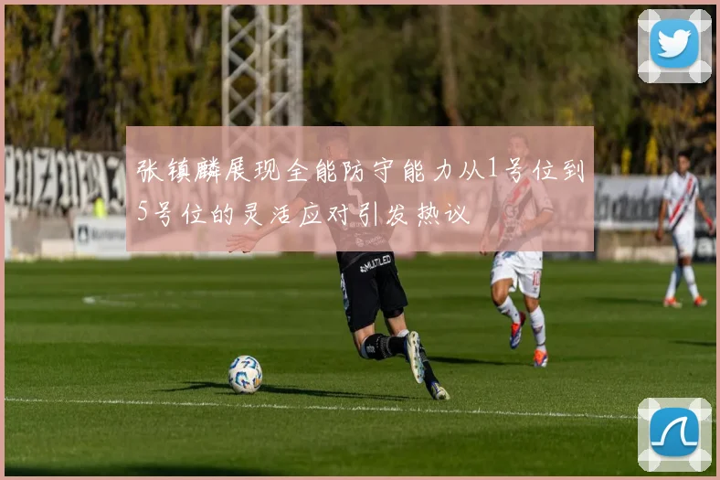 张镇麟展现全能防守能力从1号位到5号位的灵活应对引发热议