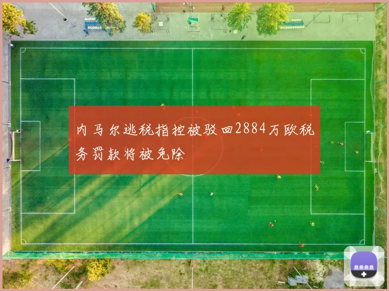 内马尔逃税指控被驳回2884万欧税务罚款将被免除