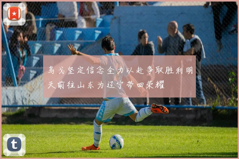乌戈坚定信念全力以赴争取胜利明天前往山东为辽宁带回荣耀