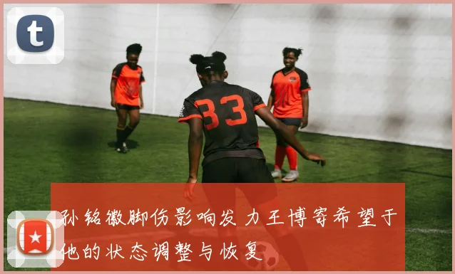 孙铭徽脚伤影响发力王博寄希望于他的状态调整与恢复