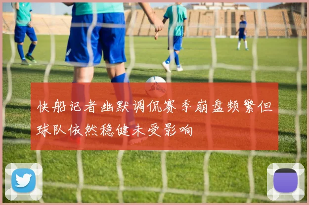 快船记者幽默调侃赛季崩盘频繁但球队依然稳健未受影响