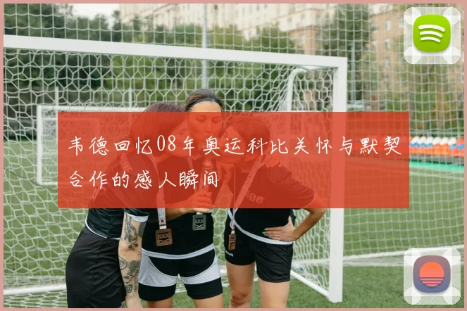 韦德回忆08年奥运科比关怀与默契合作的感人瞬间
