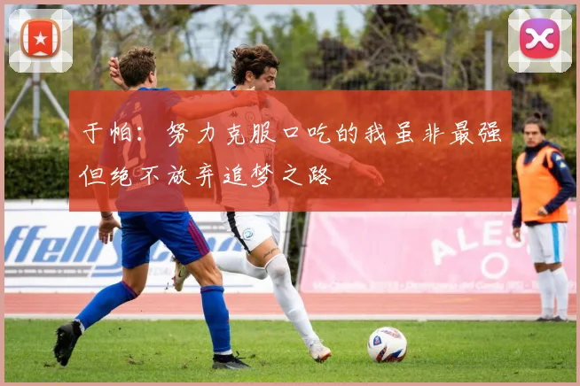 于帕：努力克服口吃的我虽非最强但绝不放弃追梦之路