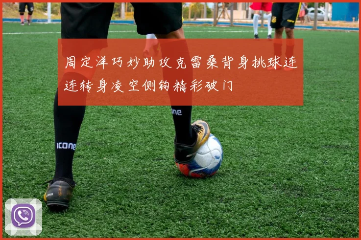 周定洋巧妙助攻克雷桑背身挑球连连转身凌空侧钩精彩破门