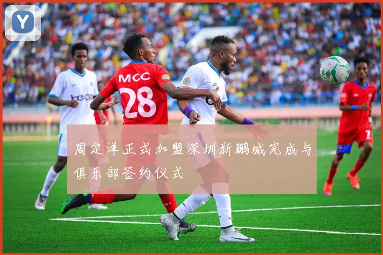 周定洋正式加盟深圳新鹏城完成与俱乐部签约仪式
