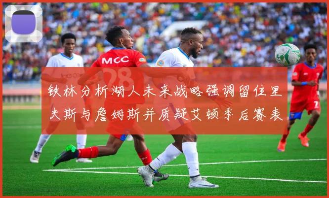 铁林分析湖人未来战略强调留住里夫斯与詹姆斯并质疑艾顿季后赛表现